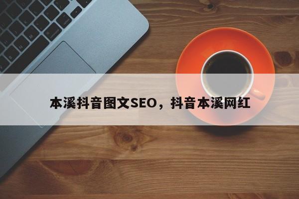 本溪抖音图文SEO，抖音本溪网红