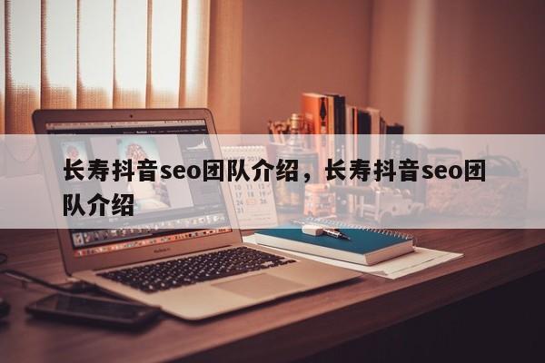 长寿抖音seo团队介绍，长寿抖音seo团队介绍