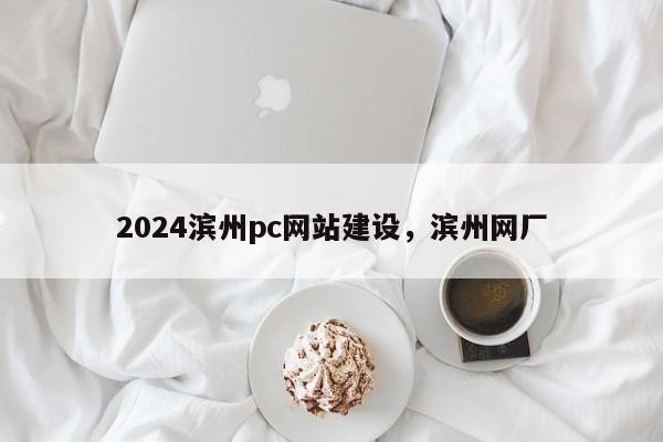 2024滨州pc网站建设，滨州网厂