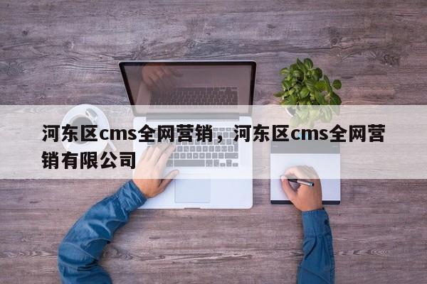 河东区cms全网营销，河东区cms全网营销有限公司