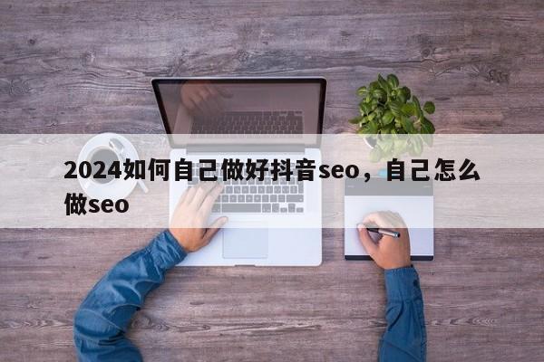 2024如何自己做好抖音seo，自己怎么做seo