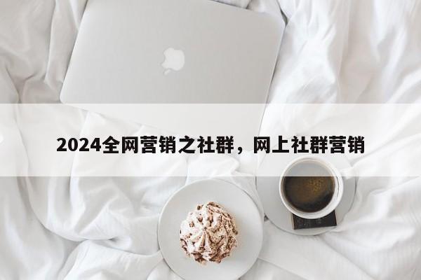 2024全网营销之社群，网上社群营销