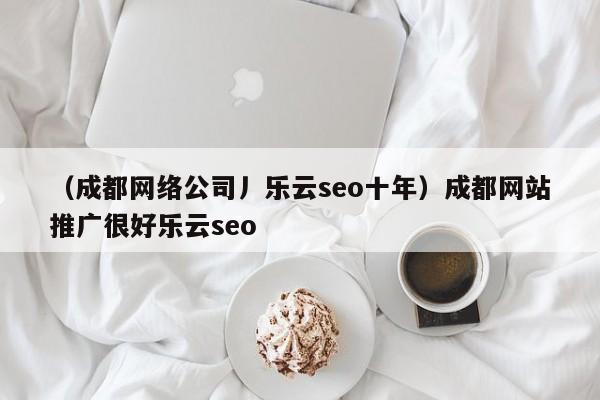 （成都网络公司丿乐云seo十年）成都网站推广很好乐云seo