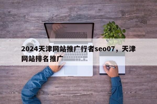 2024天津网站推广行者seo07，天津网站排名推广