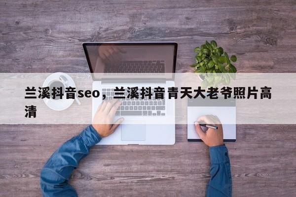 兰溪抖音seo，兰溪抖音青天大老爷照片高清