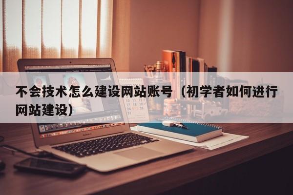 不会技术怎么建设网站账号（初学者如何进行网站建设）