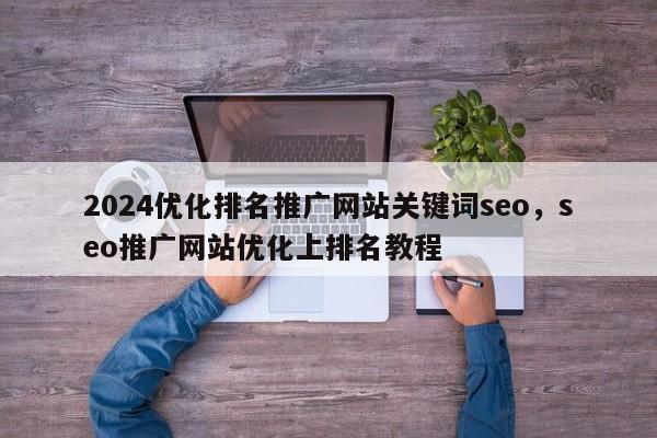 2024优化排名推广网站关键词seo，seo推广网站优化上排名教程