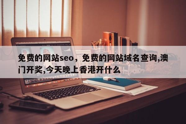 免费的网站seo，免费的网站域名查询,澳门开奖,今天晚上香港开什么