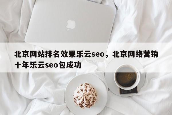 北京网站排名效果乐云seo，北京网络营销十年乐云seo包成功