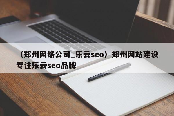 （郑州网络公司_乐云seo）郑州网站建设专注乐云seo品牌