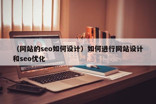 （网站的seo如何设计）如何进行网站设计和seo优化